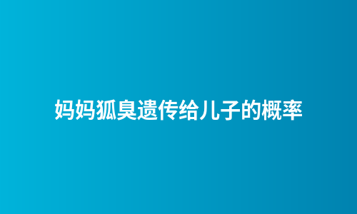 妈妈狐臭遗传给儿子的概率