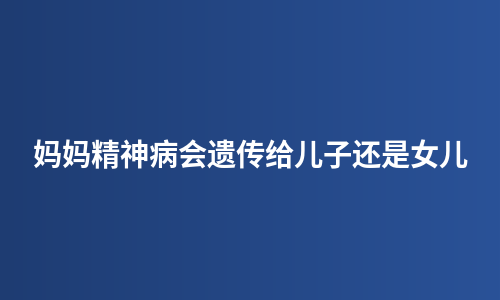 妈妈精神病会遗传给儿子还是女儿