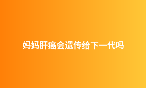 妈妈肝癌会遗传给下一代吗