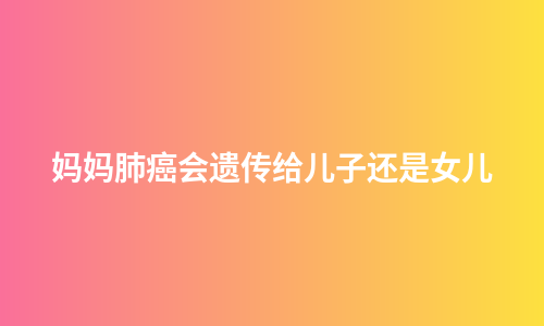 妈妈肺癌会遗传给儿子还是女儿