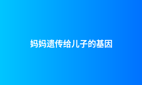 妈妈遗传给儿子的基因