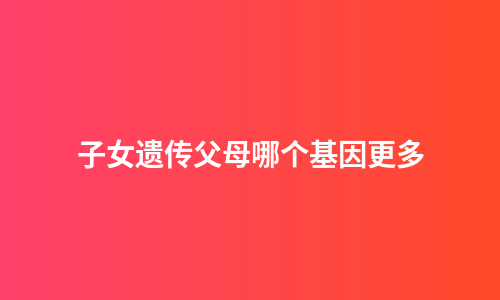 子女遗传父母哪个基因更多