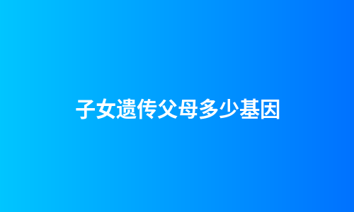 子女遗传父母多少基因