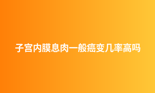 子宫内膜息肉一般癌变几率高吗