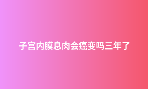 子宫内膜息肉会癌变吗三年了