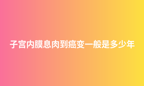 子宫内膜息肉到癌变一般是多少年