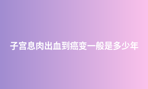 子宫息肉出血到癌变一般是多少年