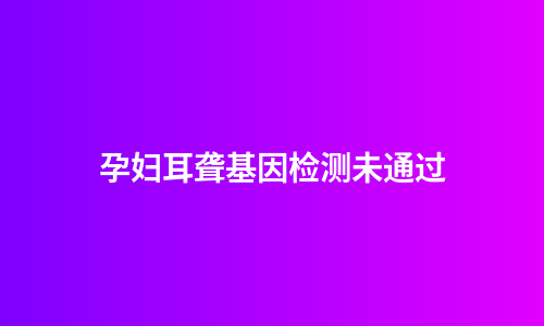 孕妇耳聋基因检测未通过