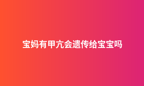 宝妈有甲亢会遗传给宝宝吗