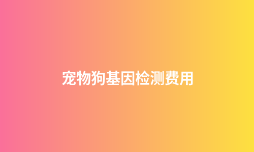 宠物狗基因检测费用