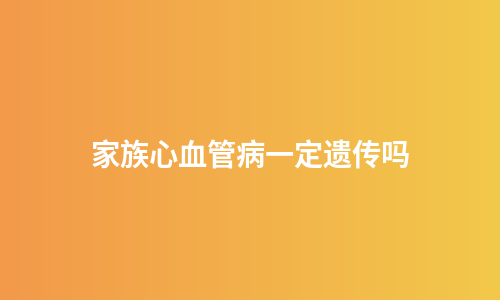 家族心血管病一定遗传吗
