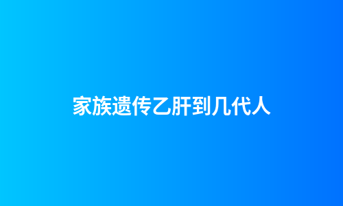 家族遗传乙肝到几代人