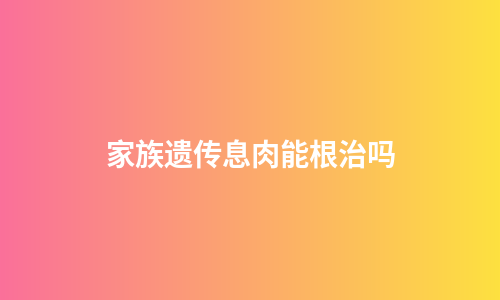 家族遗传息肉能根治吗