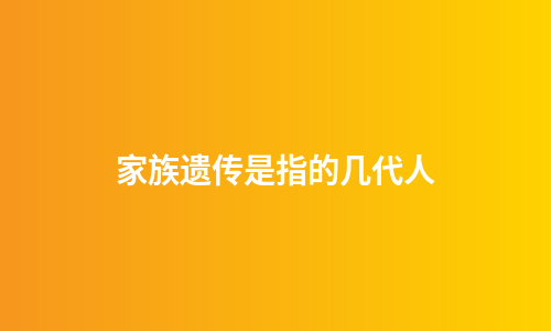 家族遗传是指的几代人