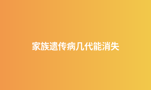 家族遗传病几代能消失