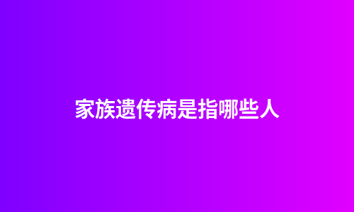 家族遗传病是指哪些人