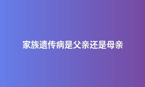 家族遗传病是父亲还是母亲