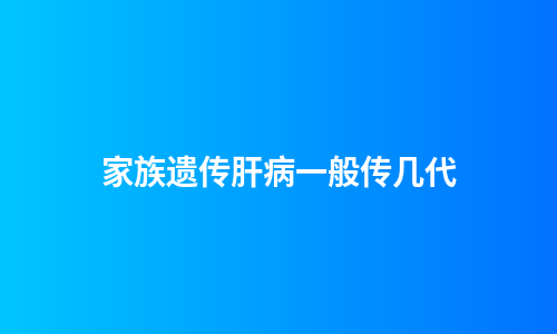 家族遗传肝病一般传几代