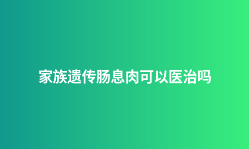 家族遗传肠息肉可以医治吗