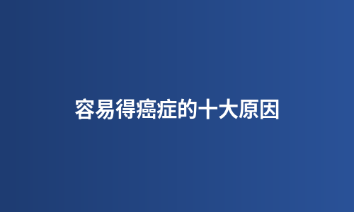 容易得癌症的十大原因
