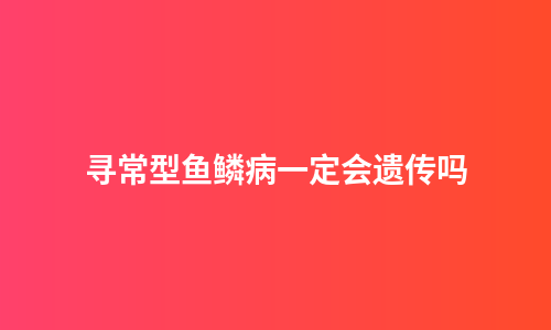 寻常型鱼鳞病一定会遗传吗