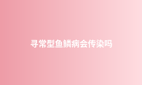 寻常型鱼鳞病会传染吗