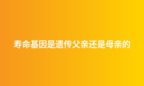 寿命基因是遗传父亲还是母亲的