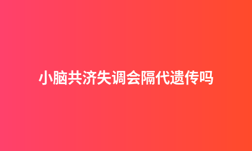 小脑共济失调会隔代遗传吗