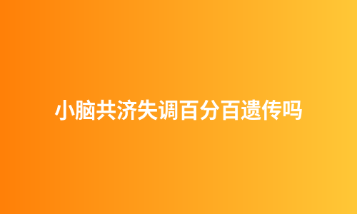 小脑共济失调百分百遗传吗