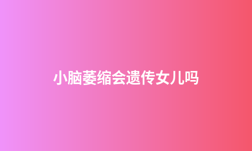 小脑萎缩会遗传女儿吗