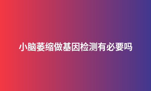 小脑萎缩做基因检测有必要吗