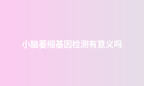 小脑萎缩基因检测有意义吗