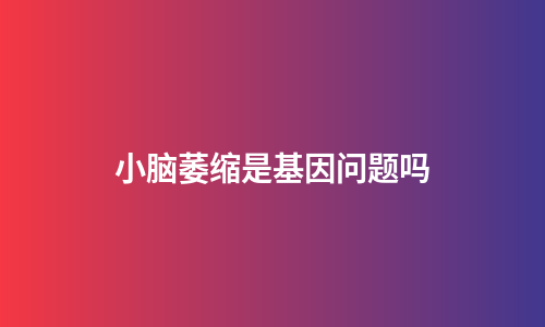 小脑萎缩是基因问题吗