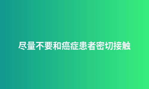 尽量不要和癌症患者密切接触