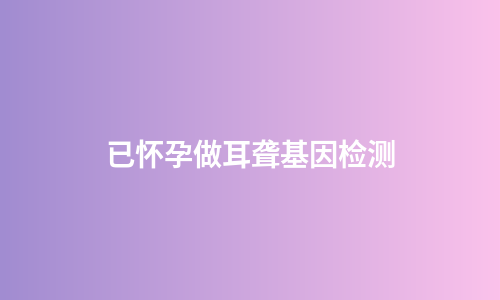 已怀孕做耳聋基因检测