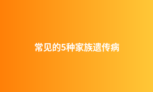 常见的5种家族遗传病