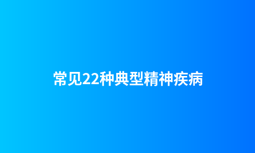 常见22种典型精神疾病