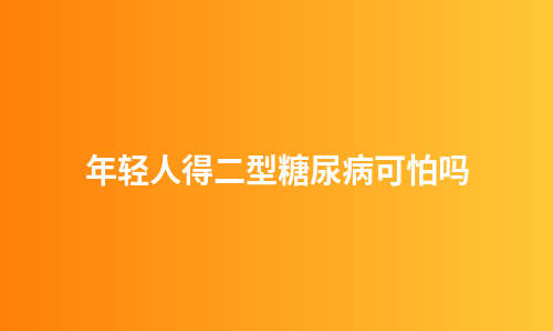 年轻人得二型糖尿病可怕吗