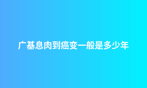 广基息肉到癌变一般是多少年