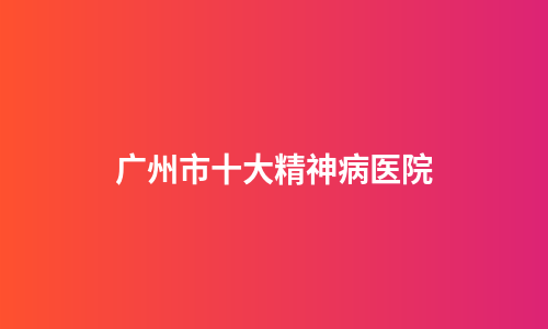广州市十大精神病医院