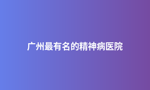 广州最有名的精神病医院
