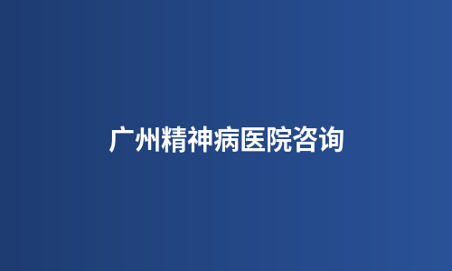 广州精神病医院咨询