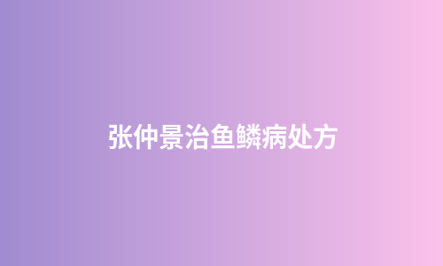 张仲景治鱼鳞病处方