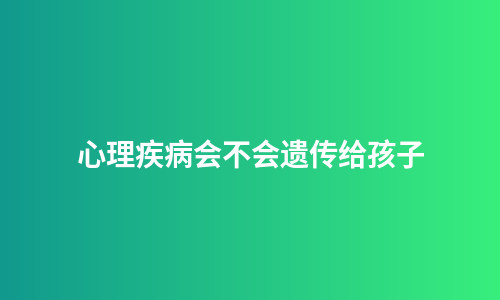 心理疾病会不会遗传给孩子
