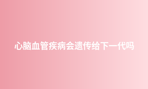 心脑血管疾病会遗传给下一代吗