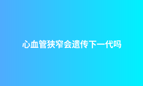 心血管狭窄会遗传下一代吗