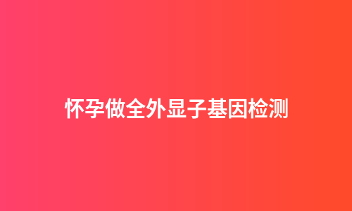 怀孕做全外显子基因检测