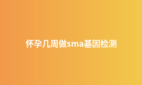 怀孕几周做sma基因检测