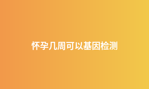 怀孕几周可以基因检测