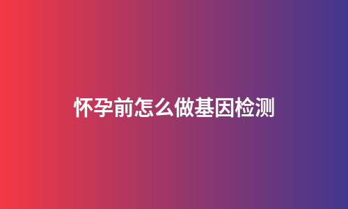 怀孕前怎么做基因检测
